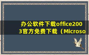 办公软件下载office2003官方免费下载（Microsoft Office2003免费版下载）